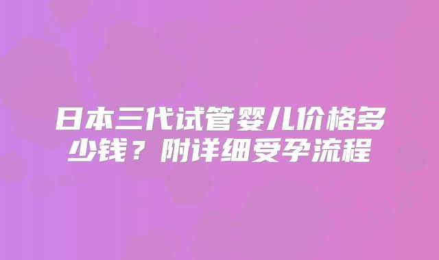 日本三代试管婴儿价格多少钱？附详细受孕流程