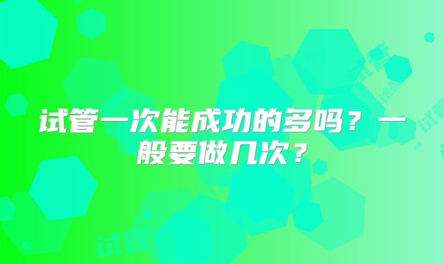 试管一次能成功的多吗？一般要做几次？