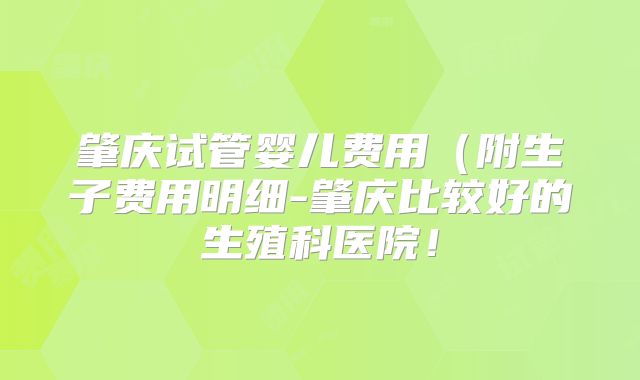 肇庆试管婴儿费用（附生子费用明细-肇庆比较好的生殖科医院！