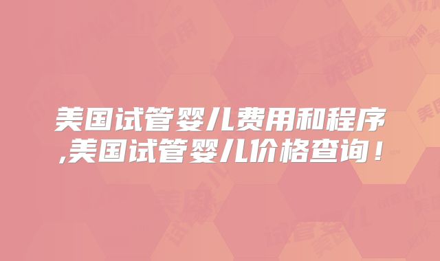 美国试管婴儿费用和程序,美国试管婴儿价格查询！