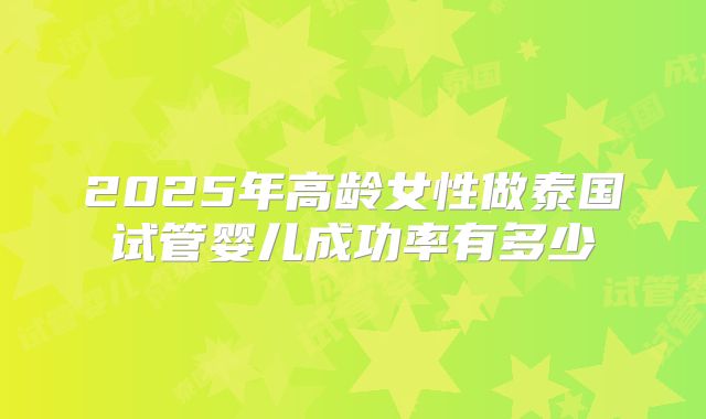 2025年高龄女性做泰国试管婴儿成功率有多少