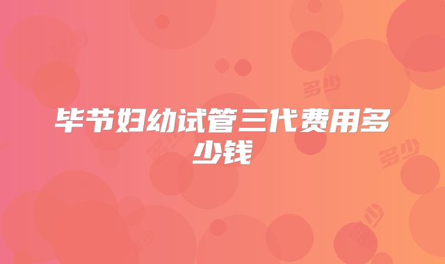 毕节妇幼试管三代费用多少钱