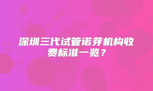 深圳三代试管诺芽机构收费标准一览？