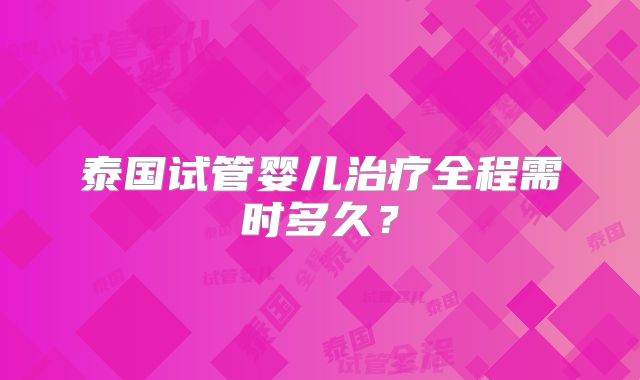 泰国试管婴儿治疗全程需时多久？