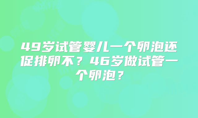 49岁试管婴儿一个卵泡还促排卵不？46岁做试管一个卵泡？