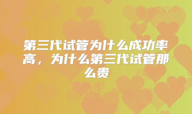 第三代试管为什么成功率高，为什么第三代试管那么贵