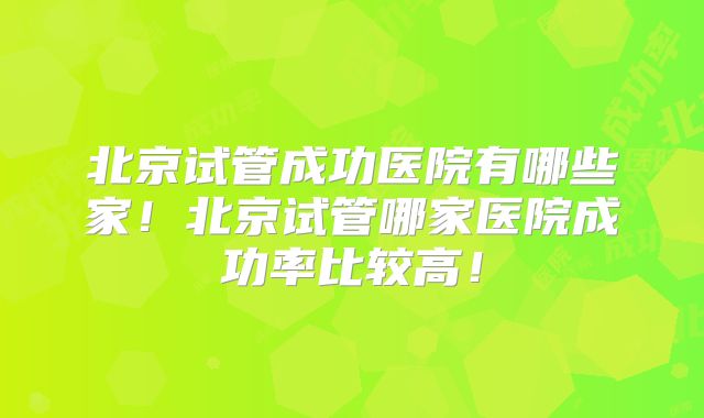 北京试管成功医院有哪些家！北京试管哪家医院成功率比较高！