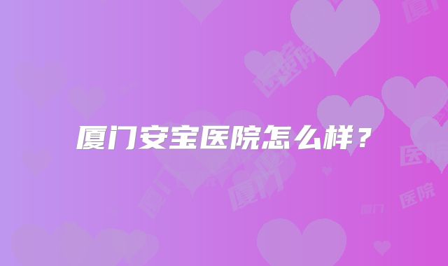 厦门安宝医院怎么样？