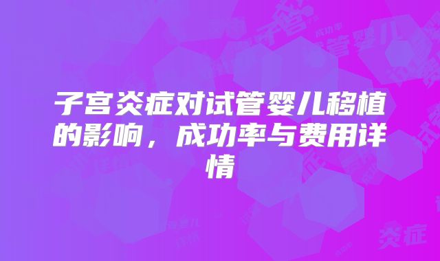 子宫炎症对试管婴儿移植的影响，成功率与费用详情