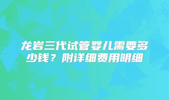 龙岩三代试管婴儿需要多少钱？附详细费用明细