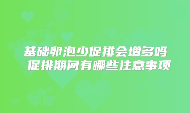 基础卵泡少促排会增多吗 促排期间有哪些注意事项