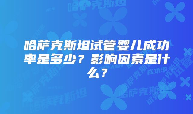 哈萨克斯坦试管婴儿成功率是多少？影响因素是什么？