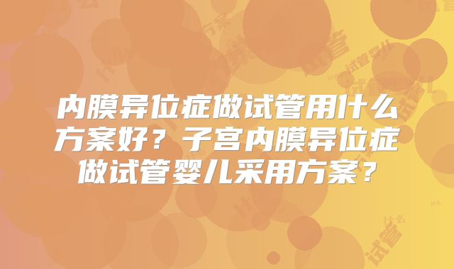 内膜异位症做试管用什么方案好？子宫内膜异位症做试管婴儿采用方案？