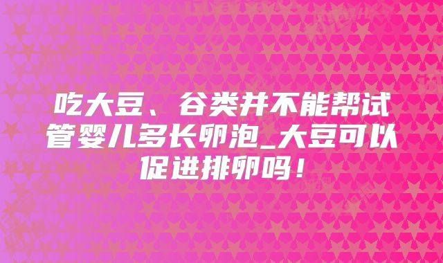吃大豆、谷类并不能帮试管婴儿多长卵泡_大豆可以促进排卵吗！