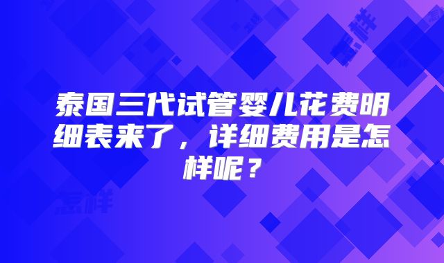 泰国三代试管婴儿花费明细表来了，详细费用是怎样呢？