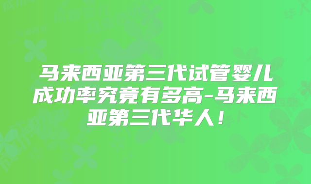 马来西亚第三代试管婴儿成功率究竟有多高-马来西亚第三代华人！