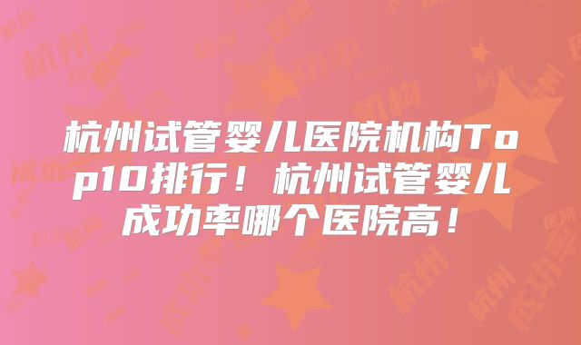 杭州试管婴儿医院机构Top10排行！杭州试管婴儿成功率哪个医院高！