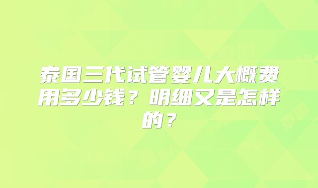 泰国三代试管婴儿大概费用多少钱？明细又是怎样的？