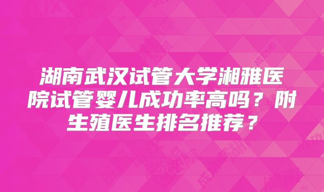 湖南武汉试管大学湘雅医院试管婴儿成功率高吗？附生殖医生排名推荐？