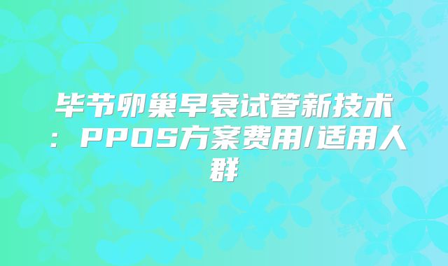 毕节卵巢早衰试管新技术:PPOS方案费用/适用人群