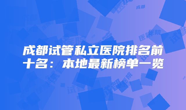 成都试管私立医院排名前十名：本地最新榜单一览