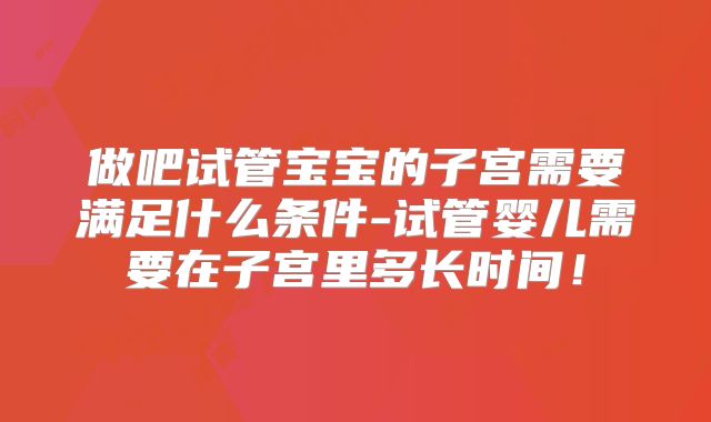 做吧试管宝宝的子宫需要满足什么条件-试管婴儿需要在子宫里多长时间！