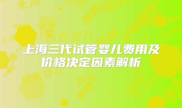 上海三代试管婴儿费用及价格决定因素解析