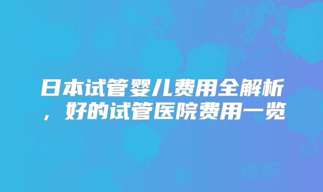 日本试管婴儿费用全解析，好的试管医院费用一览
