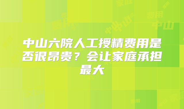 中山六院人工授精费用是否很昂贵?会让家庭承担最大