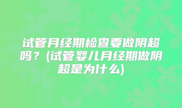 试管月经期检查要做阴超吗？(试管婴儿月经期做阴超是为什么)