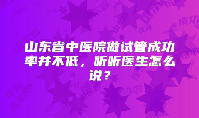 山东省中医院做试管成功率并不低，听听医生怎么说？