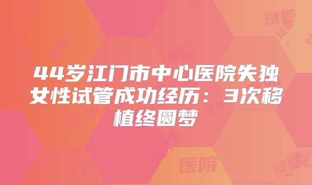 44岁江门市中心医院失独女性试管成功经历：3次移植终圆梦