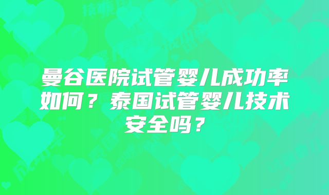 曼谷医院试管婴儿成功率如何？泰国试管婴儿技术安全吗？