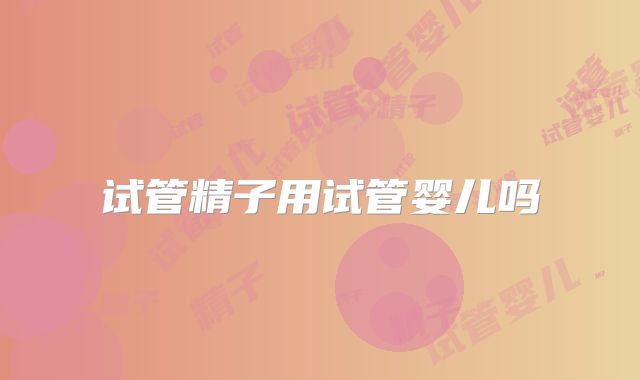 试管精子用试管婴儿吗