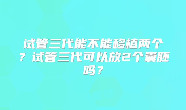 试管三代能不能移植两个？试管三代可以放2个囊胚吗？