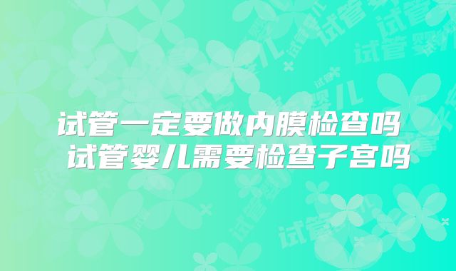 试管一定要做内膜检查吗 试管婴儿需要检查子宫吗