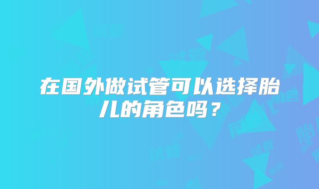 在国外做试管可以选择胎儿的角色吗？