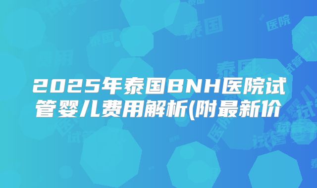 2025年泰国BNH医院试管婴儿费用解析(附最新价