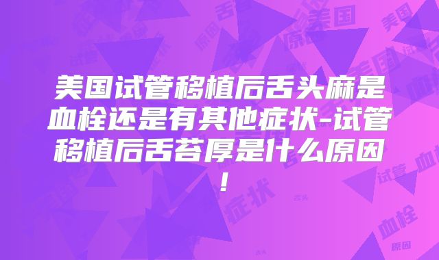 美国试管移植后舌头麻是血栓还是有其他症状-试管移植后舌苔厚是什么原因！