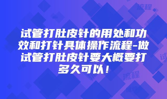 试管打肚皮针的用处和功效和打针具体操作流程-做试管打肚皮针要大概要打多久可以！
