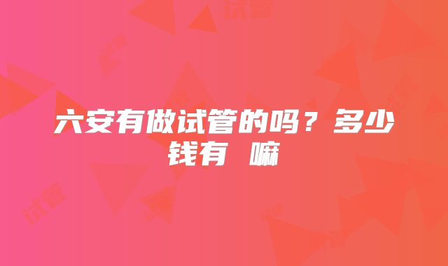 六安有做试管的吗？多少钱有 嘛