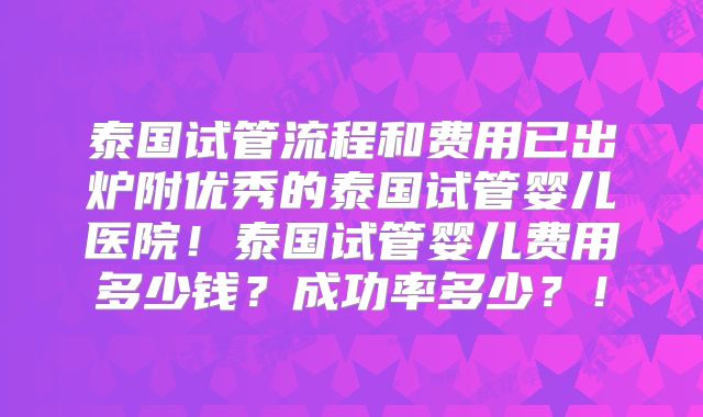 泰国试管流程和费用已出炉附优秀的泰国试管婴儿医院！泰国试管婴儿费用多少钱？成功率多少？！