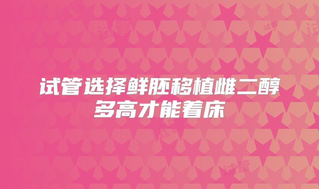 试管选择鲜胚移植雌二醇多高才能着床