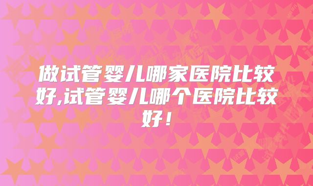 做试管婴儿哪家医院比较好,试管婴儿哪个医院比较好！