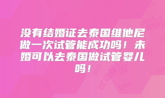没有结婚证去泰国维他尼做一次试管能成功吗！未婚可以去泰国做试管婴儿吗！