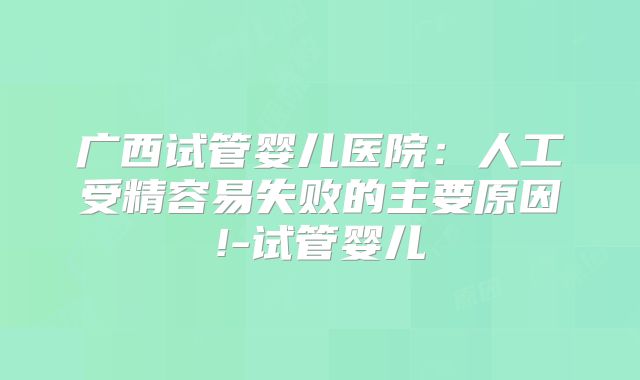 广西试管婴儿医院：人工受精容易失败的主要原因!-试管婴儿