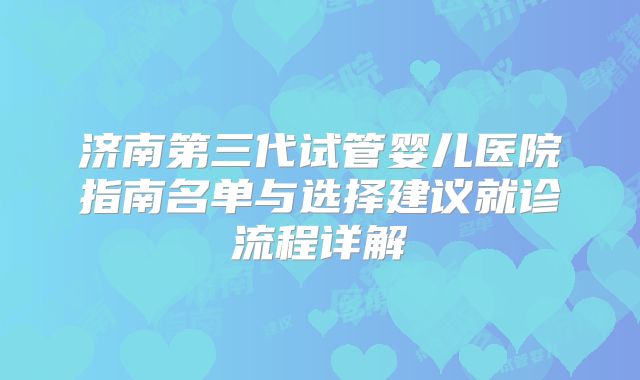 济南第三代试管婴儿医院指南名单与选择建议就诊流程详解