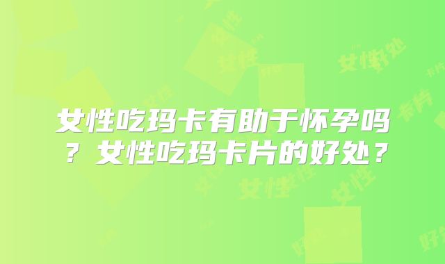 女性吃玛卡有助于怀孕吗？女性吃玛卡片的好处？