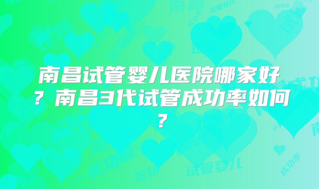 南昌试管婴儿医院哪家好？南昌3代试管成功率如何？