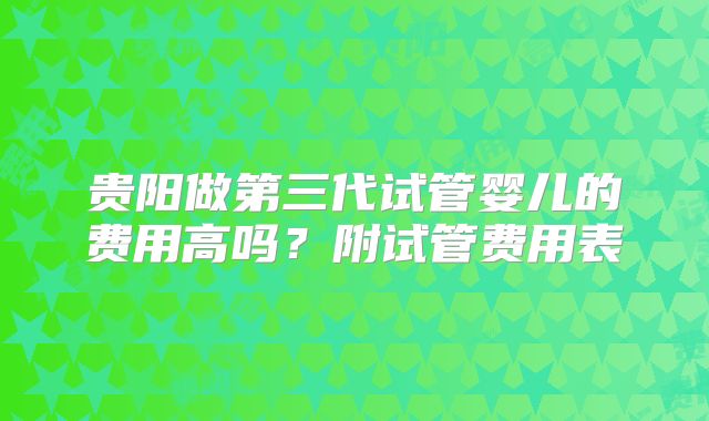贵阳做第三代试管婴儿的费用高吗？附试管费用表